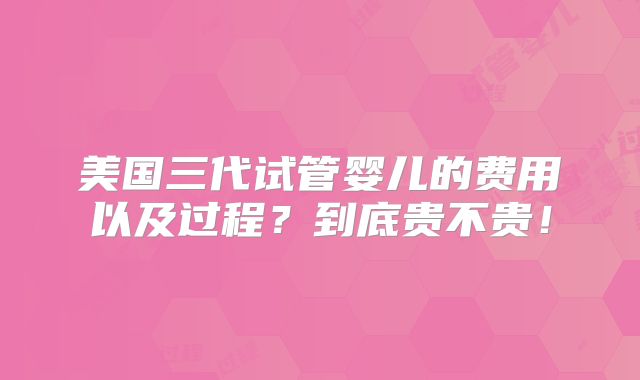 美国三代试管婴儿的费用以及过程?到底贵不贵!