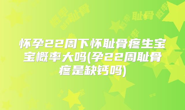 怀孕22周下怀耻骨疼生宝宝概率大吗(孕22周耻骨疼是缺钙吗)