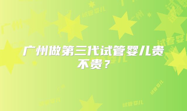 广州做第三代试管婴儿贵不贵？