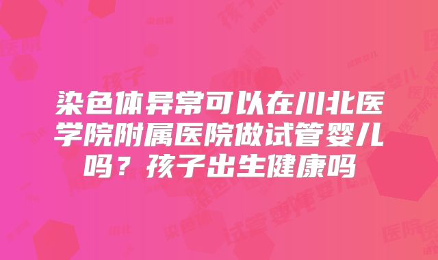 染色体异常可以在川北医学院附属医院做试管婴儿吗?孩子出生健康吗