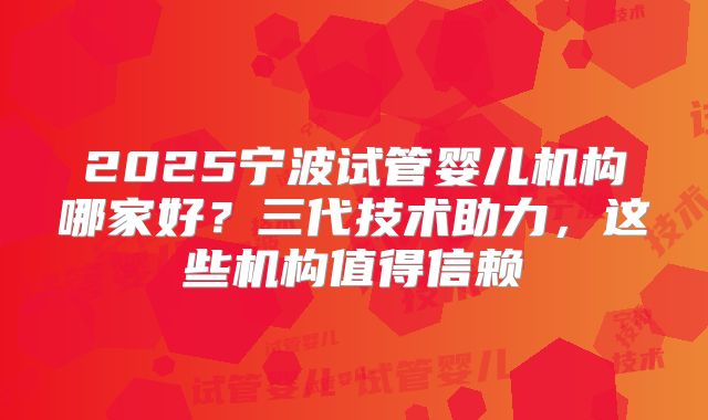 2025宁波试管婴儿机构哪家好?三代技术助力,这些机构值得信赖