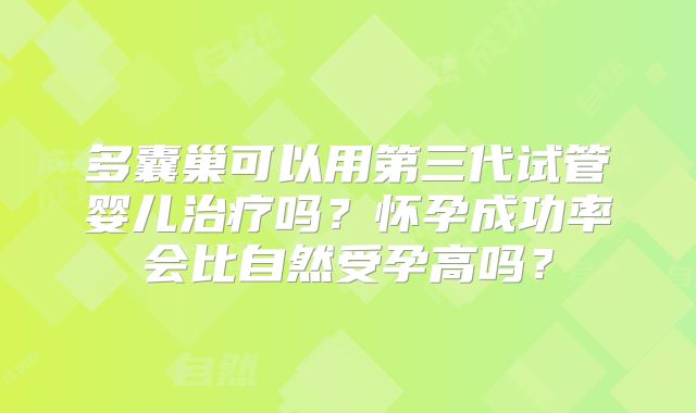 多囊巢可以用第三代试管婴儿治疗吗？怀孕成功率会比自然受孕高吗？