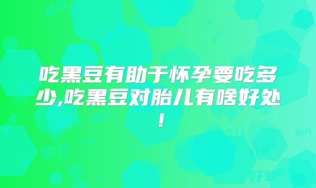 吃黑豆有助于怀孕要吃多少,吃黑豆对胎儿有啥好处！