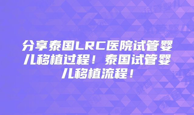 分享泰国LRC医院试管婴儿移植过程！泰国试管婴儿移植流程！