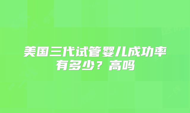 美国三代试管婴儿成功率有多少？高吗
