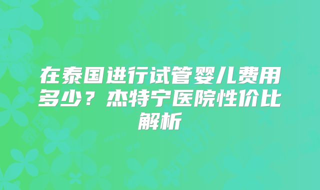 在泰国进行试管婴儿费用多少？杰特宁医院性价比解析