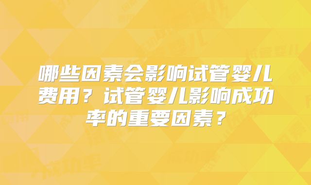 哪些因素会影响试管婴儿费用？试管婴儿影响成功率的重要因素？