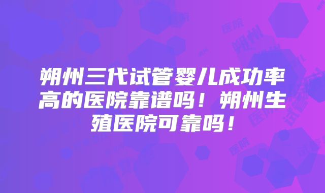 朔州三代试管婴儿成功率高的医院靠谱吗!朔州生殖医院可靠吗!