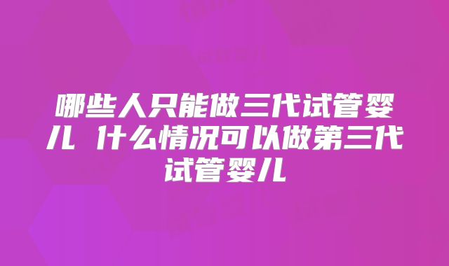 哪些人只能做三代试管婴儿 什么情况可以做第三代试管婴儿