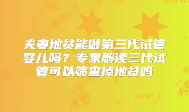 夫妻地贫能做第三代试管婴儿吗？专家解读三代试管可以筛查掉地贫吗