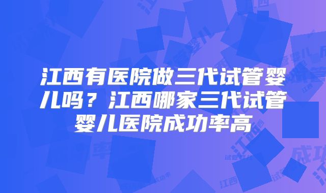 江西有医院做三代试管婴儿吗？江西哪家三代试管婴儿医院成功率高