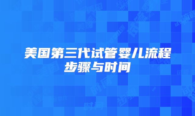 美国第三代试管婴儿流程步骤与时间
