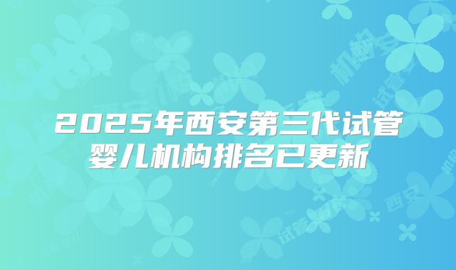 2025年西安第三代试管婴儿机构排名已更新