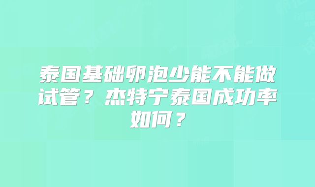 泰国基础卵泡少能不能做试管？杰特宁泰国成功率如何？