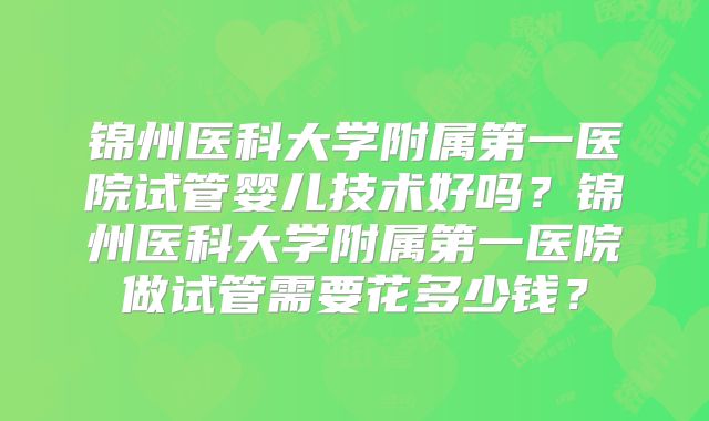 锦州医科大学附属第一医院试管婴儿技术好吗？锦州医科大学附属第一医院做试管需要花多少钱？