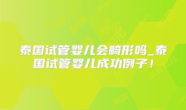 泰国试管婴儿会畸形吗_泰国试管婴儿成功例子！