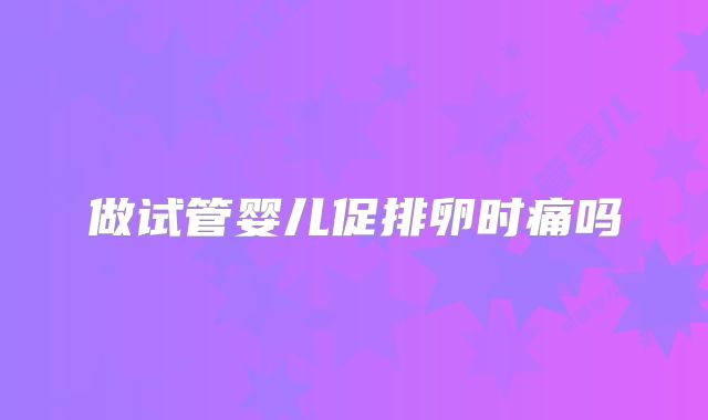做试管婴儿促排卵时痛吗