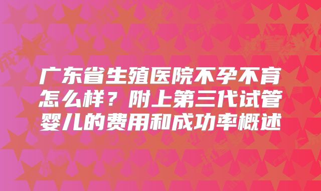 广东省生殖医院不孕不育怎么样？附上第三代试管婴儿的费用和成功率概述