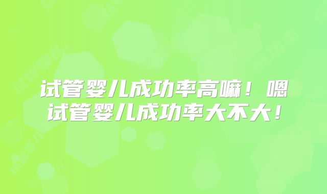试管婴儿成功率高嘛!嗯试管婴儿成功率大不大!