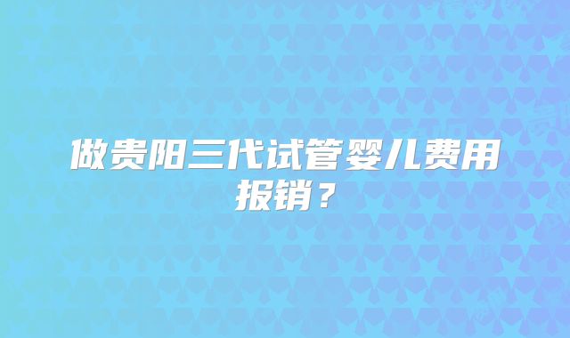 做贵阳三代试管婴儿费用报销?