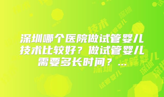 深圳哪个医院做试管婴儿技术比较好？做试管婴儿需要多长时间？...