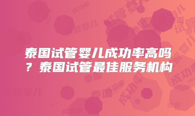 泰国试管婴儿成功率高吗？泰国试管最佳服务机构