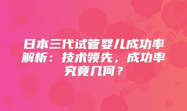 日本三代试管婴儿成功率解析：技术领先，成功率究竟几何？