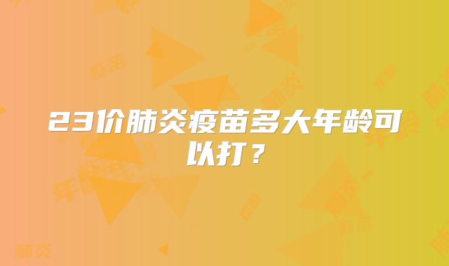 23价肺炎疫苗多大年龄可以打？