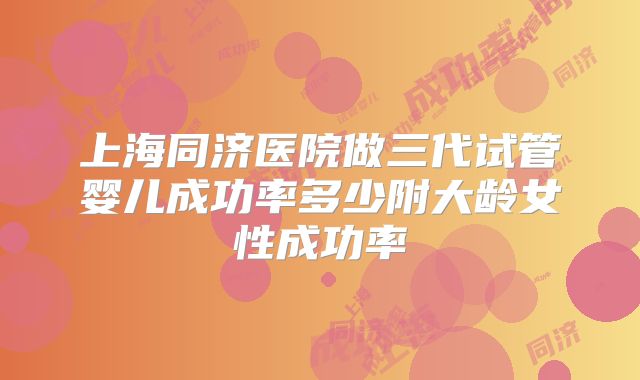 上海同济医院做三代试管婴儿成功率多少附大龄女性成功率