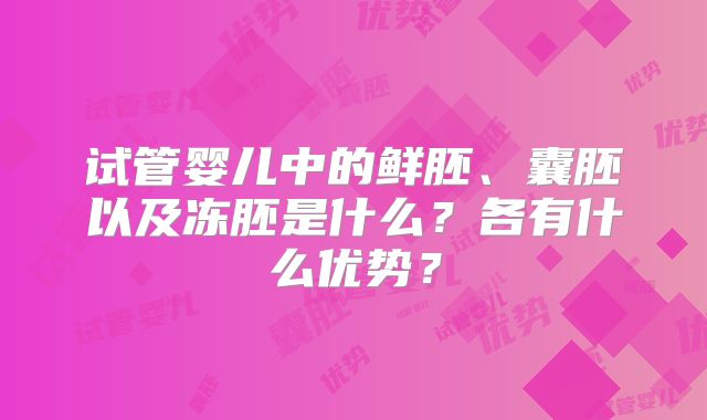 试管婴儿中的鲜胚、囊胚以及冻胚是什么?各有什么优势?