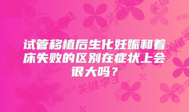 试管移植后生化妊娠和着床失败的区别在症状上会很大吗?