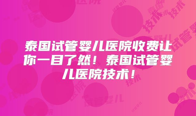 泰国试管婴儿医院收费让你一目了然!泰国试管婴儿医院技术!