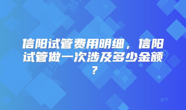信阳试管费用明细，信阳试管做一次涉及多少金额？