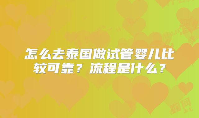 怎么去泰国做试管婴儿比较可靠?流程是什么?
