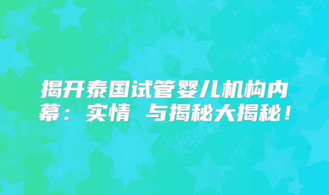 揭开泰国试管婴儿机构内幕:实情 与揭秘大揭秘!