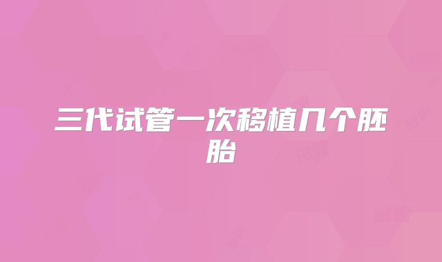 三代试管一次移植几个胚胎