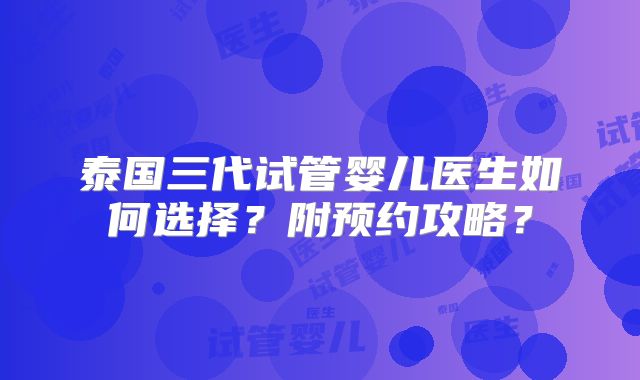泰国三代试管婴儿医生如何选择？附预约攻略？