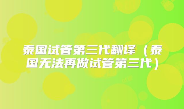 泰国试管第三代翻译(泰国无法再做试管第三代)