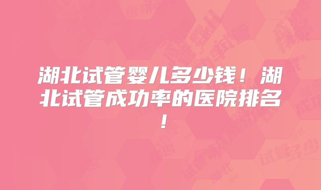 湖北试管婴儿多少钱！湖北试管成功率的医院排名！