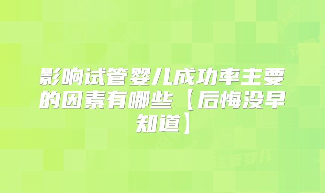 影响试管婴儿成功率主要的因素有哪些【后悔没早知道】