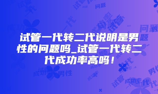试管一代转二代说明是男性的问题吗_试管一代转二代成功率高吗！