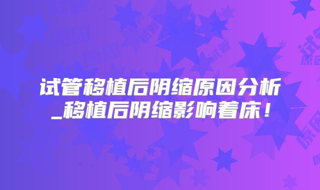 试管移植后阴缩原因分析_移植后阴缩影响着床！