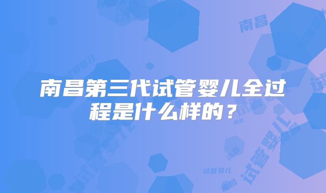 南昌第三代试管婴儿全过程是什么样的？
