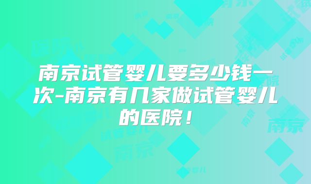 南京试管婴儿要多少钱一次-南京有几家做试管婴儿的医院！