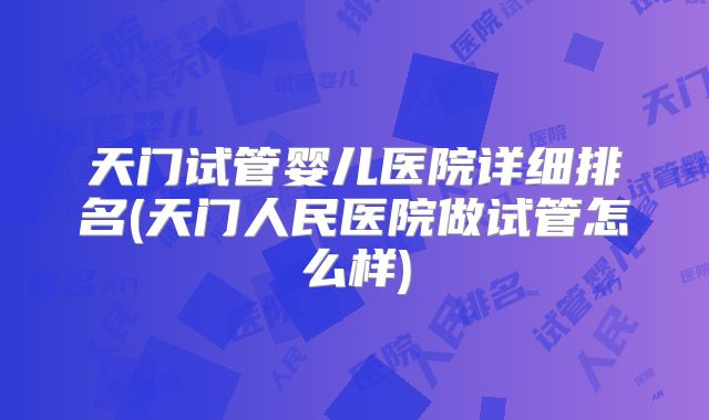 天门试管婴儿医院详细排名(天门人民医院做试管怎么样)