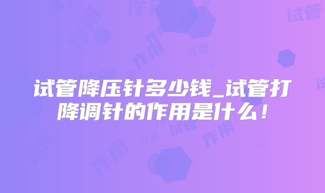 试管降压针多少钱_试管打降调针的作用是什么！