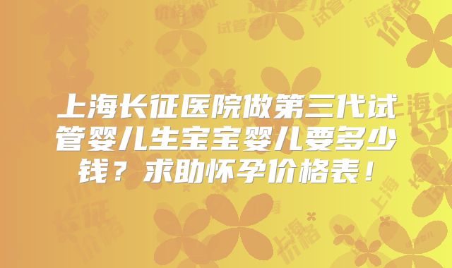 上海长征医院做第三代试管婴儿生宝宝婴儿要多少钱?求助怀孕价格表!