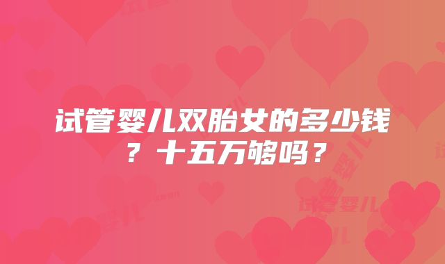 试管婴儿双胎女的多少钱？十五万够吗？
