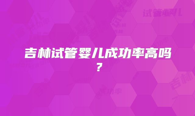 吉林试管婴儿成功率高吗?