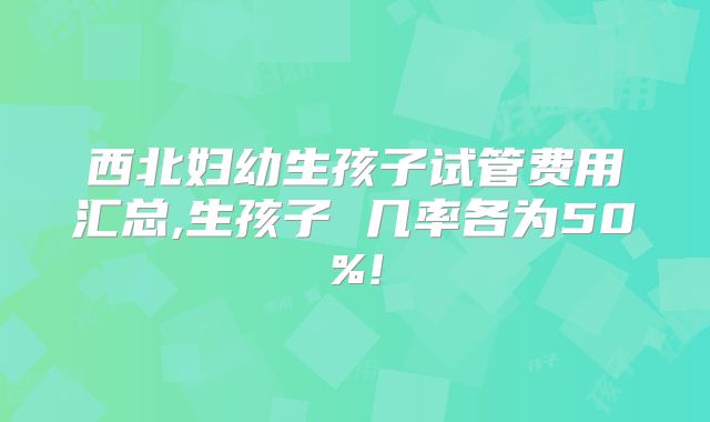 西北妇幼生孩子试管费用汇总,生孩子 几率各为50%!